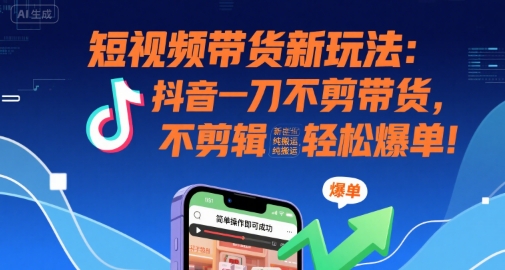 短视频带货新玩法：抖音一刀不剪带货，不剪辑，纯搬运，新手也能轻松爆单!-网赚资源网