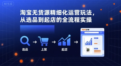 淘宝无货源精细化运营玩法，从选品到起店的全流程实操-网赚资源网