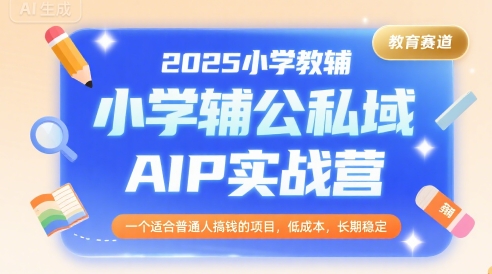 2025小学教辅公私域AIP实战营，一个适合普通人搞钱的项目，低成本，长期稳定-网赚资源网