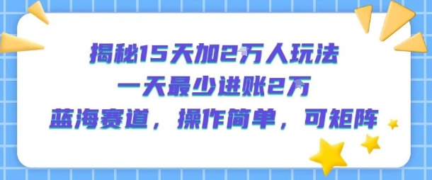揭秘15天加2W人玩法，一天最少2万进账，蓝海赛道，操作简单，可矩阵-网赚资源网