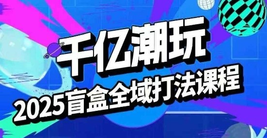 2025盲盒全域全套打法课，盲盒起号、选品、话术、私域等-网赚资源网