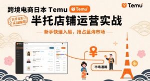 跨境电商日本Temu半托管店铺运营实战,新手快速入局,抢占蓝海市场-网赚资源网