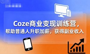 Coze商业变现训练营,帮助普通人升职加薪, 获得副业收入-网赚资源网