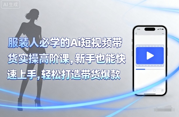服装人必学的Ai短视频带货实操高阶课，新手也能快速上手，轻松打造带货爆款-网赚资源网