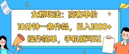 女粉玩法：高客单价，10分钟一条作品，日入1k+操作简单，手机就可以-网赚资源网