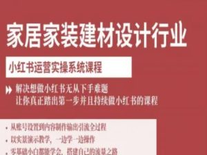 家居家装建材设计行业小红书运营实操系统课程，解决想做小红书无从下手难题让你真正踏出第一步-网赚资源网