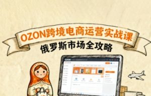 俄罗斯跨境OZON快速上手，OZ0N跨境电商运营实战课，俄罗斯市场全攻略-网赚资源网