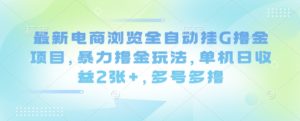 最新电商浏览全自动挂G撸金项目,暴力撸金玩法,单机日收益2张+,多号多撸【揭秘】-网赚资源网