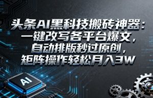 头条AI黑科技搬砖神器：一键改写各平台爆文，自动排版秒过原创，矩阵操作轻松月入3W【揭秘】-网赚资源网