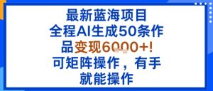 最新蓝海项目：全程AI生成50条作品变现6k+，可矩阵操作，有手就能操作-网赚资源网