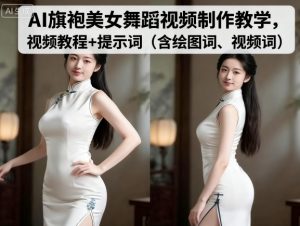 AI旗袍美女舞蹈视频制作教学，视频教程+提示词（含绘图词、视频词）-网赚资源网