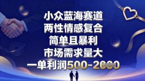 小众蓝海赛道,两性情感复合,简单且暴利,市场需求量大,一单利润5张,未来几年可持续深耕的项目-网赚资源网