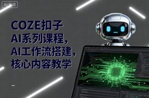 COZE扣子AI系列课程,AI工作流搭建,核心内容教学-网赚资源网