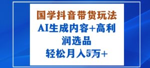 国学抖音带货玩法,AI生成内容+高利润选品,轻松月入1W+-网赚资源网