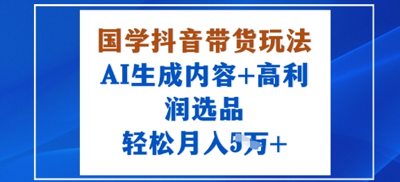 国学抖音带货玩法，AI生成内容+高利润选品，轻松月入1W+-网赚资源网