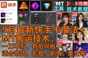 9月最新快手卡魔法+MT搬运技术，一刀不剪，有拍同框，适合带货，影视，剧情，美女等-网赚资源网