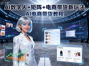 AI数字人+矩阵+电商带货新玩法，AI电商带货教程 - 网赚资源网-网赚资源网