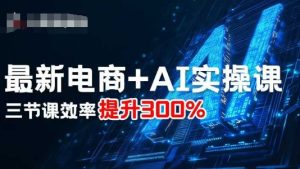 最新电商+AI实操课，三节课效率提升300% - 网赚资源网-网赚资源网