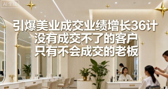 引爆美业成交业绩增长36计，没有成交不了的客户，只有不会成交的老板-网赚资源网