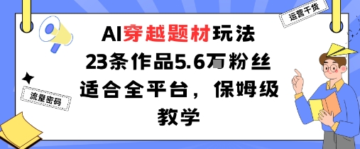 AI穿越题材玩法：23条作品收获5.6W粉丝适合全平台，保姆级教学-网赚资源网