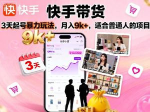 快手带货，3天起号暴力玩法，月入9k+，适合普通人的项目 - 网赚资源网-网赚资源网