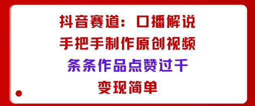 抖音赛道：口播解说，手把手教你制作原创视频，条条作品点赞过千，变现简单-网赚资源网
