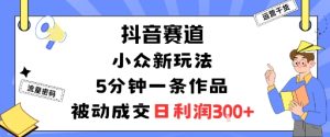 抖音赛道：小众新玩法，5分钟一条作品，被动成交，日利润3张 - 网赚资源网-网赚资源网