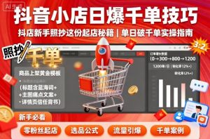 抖音小店日爆千单技巧，抖店新手照抄这份起店秘籍，单日破千单-网赚资源网