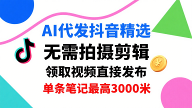 AI代发抖音精选，领取视频直接发布，单号每天领取3条，单条笔记最高3k，无需拍摄剪辑，懒人福利-网赚资源网