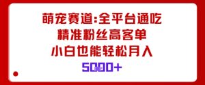 萌宠赛道，全平台通吃，精准粉丝高客单，小白也能轻松月入5k-网赚资源网