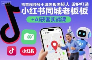 抖音视频号小红书同城老板轻人设IP打造+AI获客实战课，人设打造-算法拆解-拍摄剪辑-内容运营-AI创作 - 网赚资源网-网赚资源网