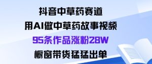 抖音中草药赛道，用Al做中草药故事视频95条作品涨粉28W，橱窗带货猛出单 - 网赚资源网-网赚资源网