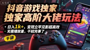 抖音游戏独家高阶大佬玩法，日入1k+，变现立竿见影超高效，无需播放量，干就完事了【揭秘】 - 网赚资源网-网赚资源网
