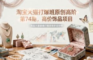 淘宝天猫打爆班原创高阶第74期,高价饰品项目 - 网赚资源网-网赚资源网