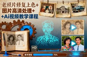 老照片修复上色+图片高清处理+Ai视频教学课程-网赚资源网