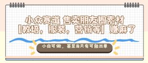 小众赛道售卖朋友圈素材【教培,服装,营销等】賺麻了,小白可做,甚至当天有可能出单-网赚资源网