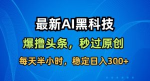 最新AI黑科技撸头条收益软件,无需指令,原创度直接拉满,每日稳定收益3张【揭秘】 - 网赚资源网-网赚资源网