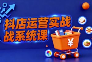 抖音小店全流程实操课,助创业者商家系统掌握抖店运营精髓-网赚资源网