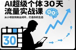 AI超级个体30天流量实战课,从小项目到商业闭环,打造你的生态-网赚资源网