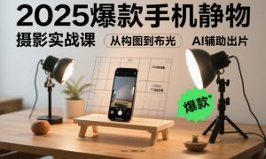 2025爆款手机静物摄影实战课,从构图到布光,不用贵设备,AI辅助出片-网赚资源网
