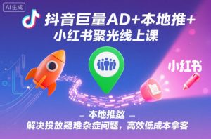 抖音巨量AD+本地推+小红书聚光线上课，解决投放疑难杂症问题，高效低成本拿客-网赚资源网