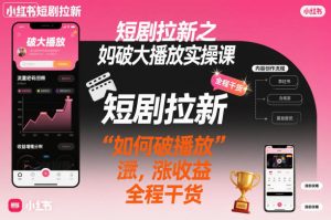 短剧拉新之小红书如何破大播放实操课，如何破播放，涨收益，全程干货-网赚资源网