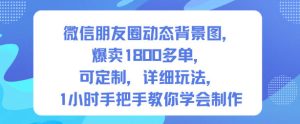 微信朋友圈动态背景图,爆卖1800多单,可定制,详细的玩法,1小时手把手教你学会制作【第一期】-网赚资源网