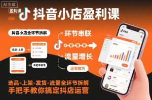 抖音小店盈利课-选品-上架-发货-流量全环节拆解，手把手教你搞定抖店运营-网赚资源网