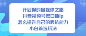 开启你的自媒体之路,抖音视频号做口播ip,怎么提升自己的表达能力,小白首选玩法-网赚资源网