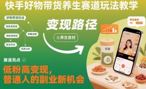 快手好物带货养生赛道玩法教学,低粉高变现,普通人的副业新机会-网赚资源网