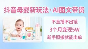 抖音母婴赛道新玩法，AI图文带货，不用直播，3个月变现5W，新手照搬就能出单-网赚资源网