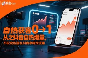 自热获客从0到1之抖音自热爆量，不投流也能在抖音拿稳定流量-网赚资源网