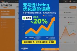 亚马逊Listing优化高阶课程，手把手教你策划高转化率、低跳失率的listing-网赚资源网