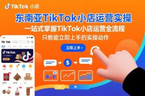 东南亚TikTok小店运营实操，一站式掌握TikTok小店运营全流程，只教能立即上手的实操动作-网赚资源网